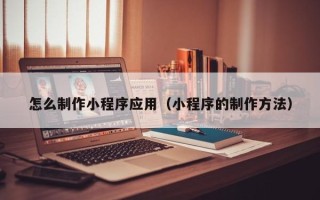 启东怎么制作小程序应用（小程序的制作方法）