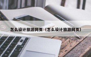 启东怎么设计旅游网页（怎么设计旅游网页）