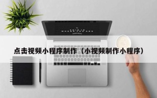 启东点击视频小程序制作（小视频制作小程序）