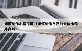 启东如何制作小程序商（如何制作自己的微信小程序商城）